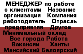 МЕНЕДЖЕР по работе с клиентами › Название организации ­ Компания-работодатель › Отрасль предприятия ­ Другое › Минимальный оклад ­ 1 - Все города Работа » Вакансии   . Ханты-Мансийский,Белоярский г.